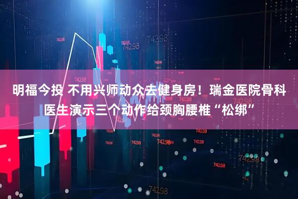 明福今投 不用兴师动众去健身房！瑞金医院骨科医生演示三个动作给颈胸腰椎“松绑”