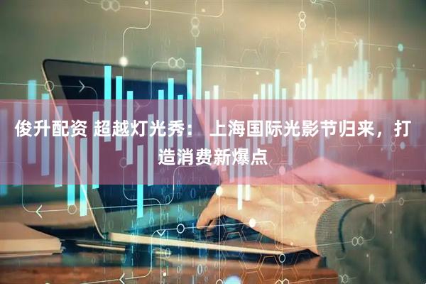 俊升配资 超越灯光秀： 上海国际光影节归来，打造消费新爆点