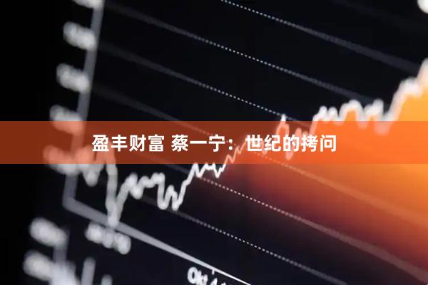 盈丰财富 蔡一宁：世纪的拷问