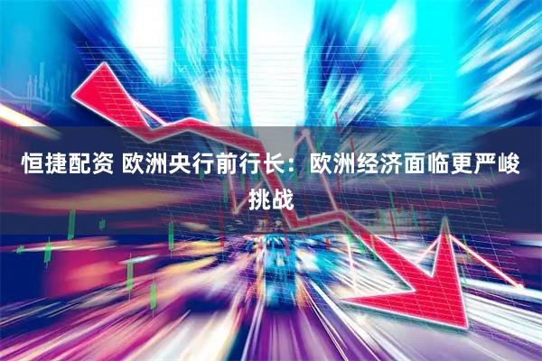 恒捷配资 欧洲央行前行长：欧洲经济面临更严峻挑战
