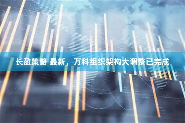 长盈策略 最新，万科组织架构大调整已完成