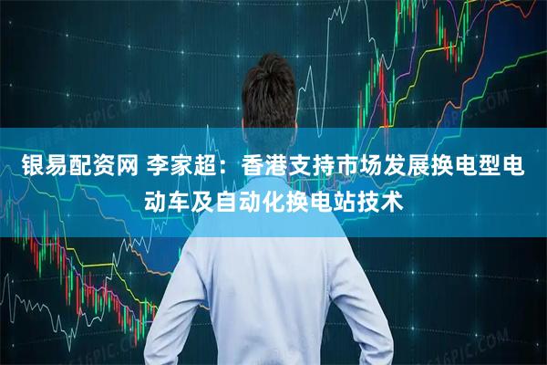 银易配资网 李家超：香港支持市场发展换电型电动车及自动化换电站技术