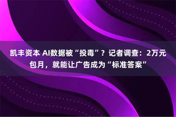 凯丰资本 AI数据被“投毒”？记者调查：2万元包月，就能让广告成为“标准答案”