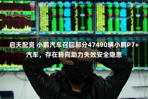 启天配资 小鹏汽车召回部分47490辆小鹏P7+汽车，存在转向助力失效安全隐患