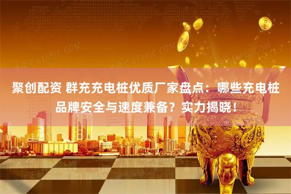 聚创配资 群充充电桩优质厂家盘点：哪些充电桩品牌安全与速度兼备？实力揭晓！