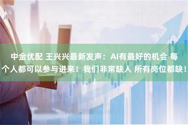 中金优配 王兴兴最新发声：AI有最好的机会 每个人都可以参与进来！我们非常缺人 所有岗位都缺！