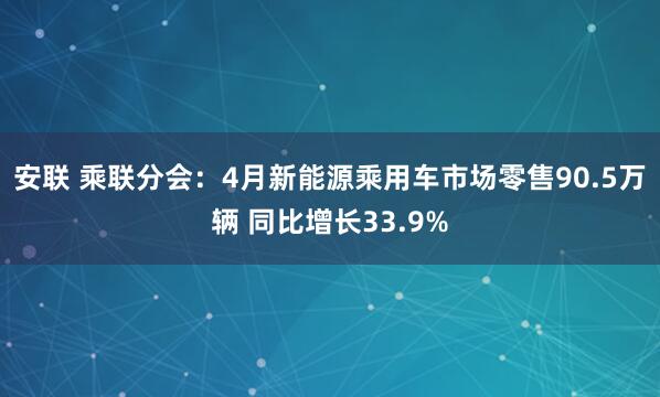 安联 乘联分会：4月新能源乘用车市场零售90.5万辆 同比增长33.9%