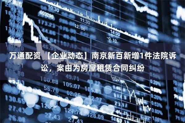 万通配资 【企业动态】南京新百新增1件法院诉讼，案由为房屋租赁合同纠纷