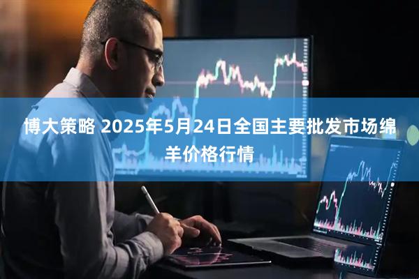 博大策略 2025年5月24日全国主要批发市场绵羊价格行情