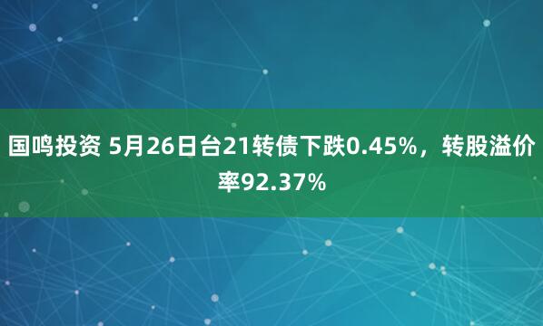 国鸣投资 5月26日台21转债下跌0.45%，转股溢价率92.37%