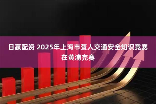 日赢配资 2025年上海市聋人交通安全知识竞赛在黄浦完赛