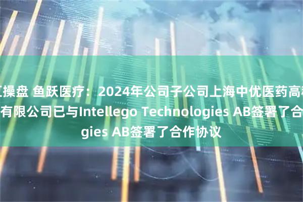 汇操盘 鱼跃医疗：2024年公司子公司上海中优医药高科技股份有限公司已与Intellego Technologies AB签署了合作协议