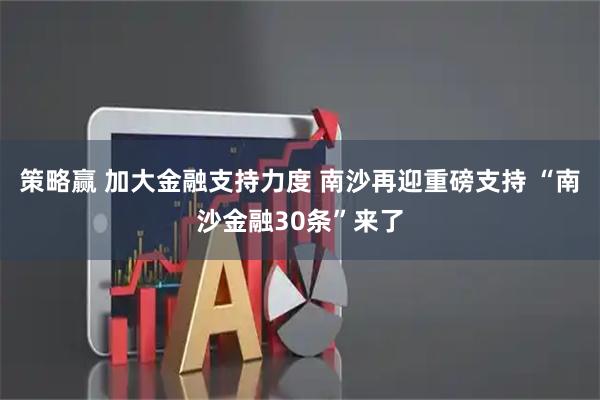 策略赢 加大金融支持力度 南沙再迎重磅支持 “南沙金融30条”来了