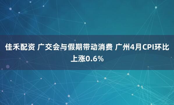 佳禾配资 广交会与假期带动消费 广州4月CPI环比上涨0.6%