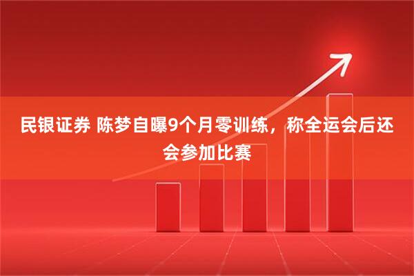 民银证券 陈梦自曝9个月零训练，称全运会后还会参加比赛