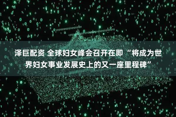 泽巨配资 全球妇女峰会召开在即&#32;“将成为世界妇女事业发展史上的又一座里程碑”