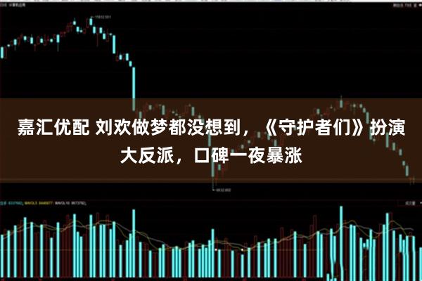 嘉汇优配 刘欢做梦都没想到，《守护者们》扮演大反派，口碑一夜暴涨
