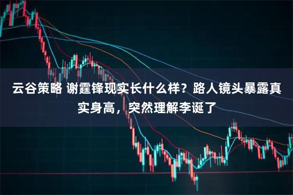 云谷策略 谢霆锋现实长什么样？路人镜头暴露真实身高，突然理解李诞了