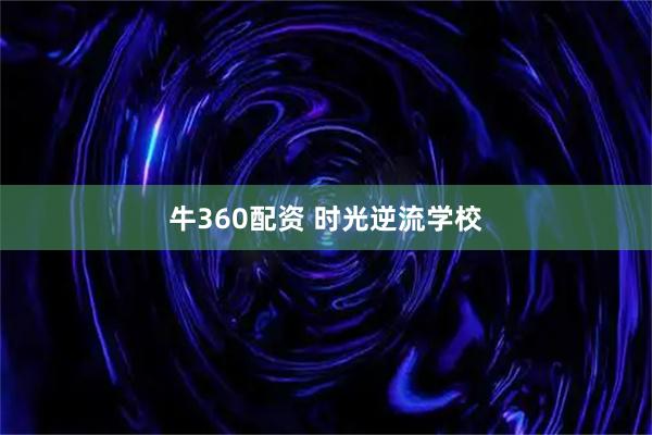 牛360配资 时光逆流学校