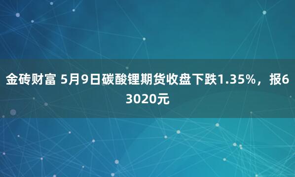 金砖财富 5月9日碳酸锂期货收盘下跌1.35%，报63020元