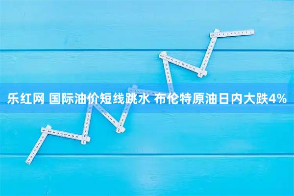 乐红网 国际油价短线跳水 布伦特原油日内大跌4%