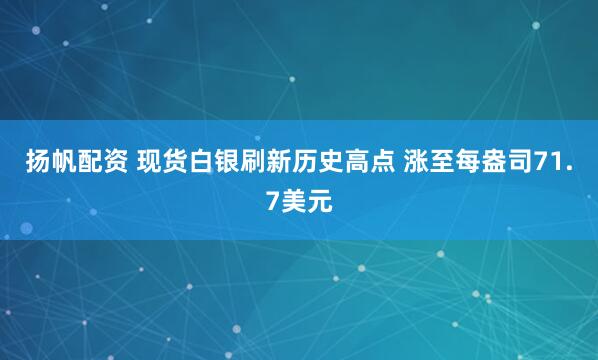 扬帆配资 现货白银刷新历史高点 涨至每盎司71.7美元