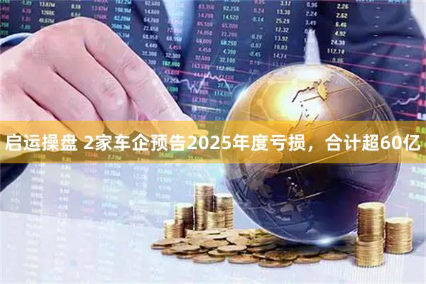 启运操盘 2家车企预告2025年度亏损，合计超60亿
