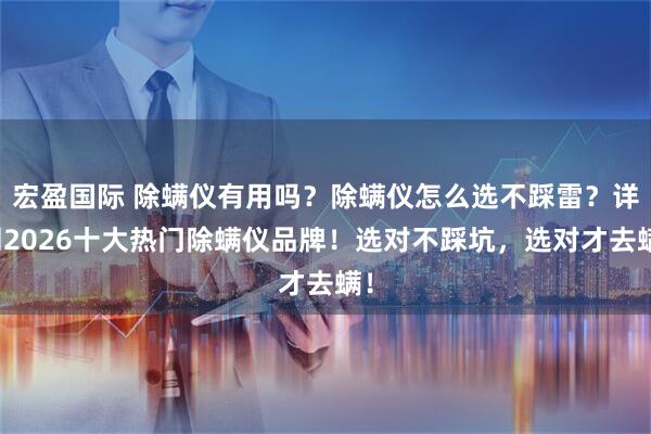 宏盈国际 除螨仪有用吗？除螨仪怎么选不踩雷？详测2026十大热门除螨仪品牌！选对不踩坑，选对才去螨！