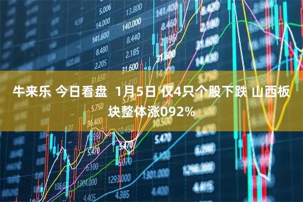 牛来乐 今日看盘  1月5日 仅4只个股下跌 山西板块整体涨092%