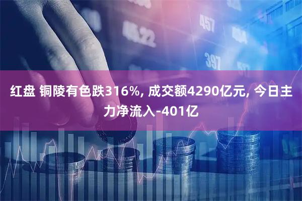 红盘 铜陵有色跌316%, 成交额4290亿元, 今日主力净流入-401亿