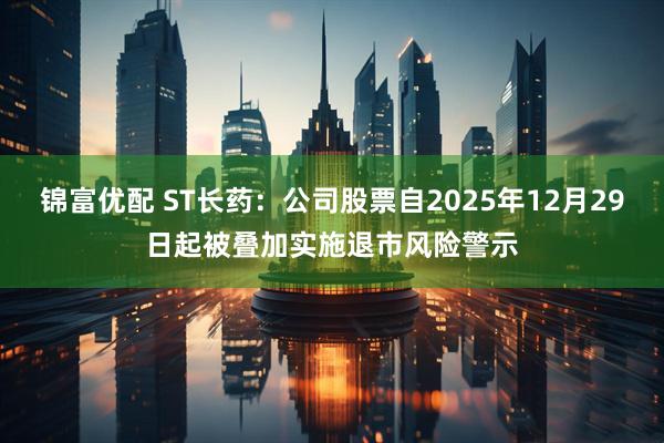 锦富优配 ST长药：公司股票自2025年12月29日起被叠加实施退市风险警示