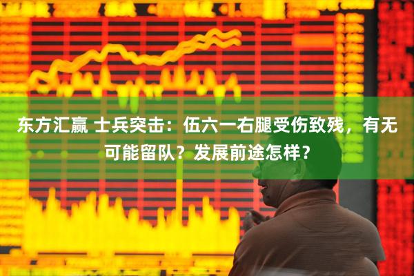 东方汇赢 士兵突击：伍六一右腿受伤致残，有无可能留队？发展前途怎样？