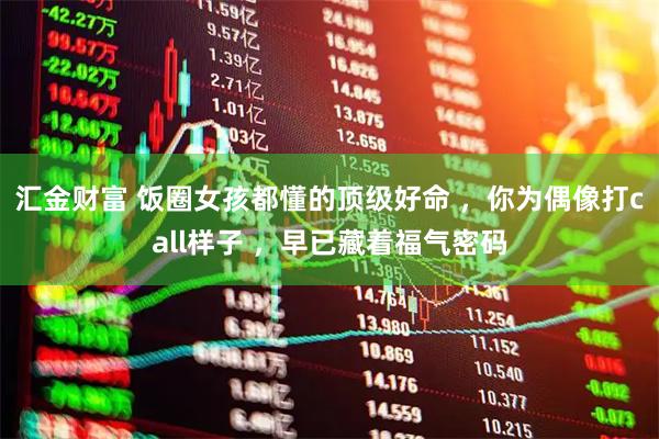 汇金财富 饭圈女孩都懂的顶级好命 ，你为偶像打call样子 ，早已藏着福气密码