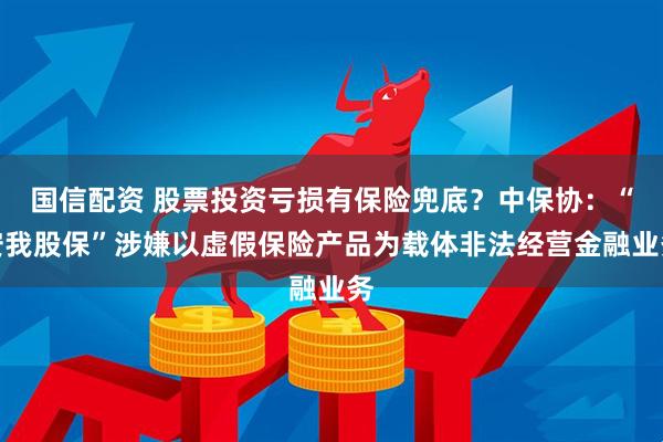国信配资 股票投资亏损有保险兜底？中保协：“安我股保”涉嫌以虚假保险产品为载体非法经营金融业务