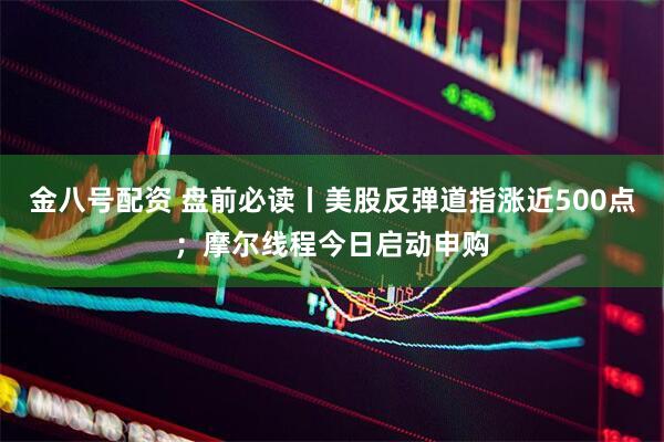 金八号配资 盘前必读丨美股反弹道指涨近500点；摩尔线程今日启动申购