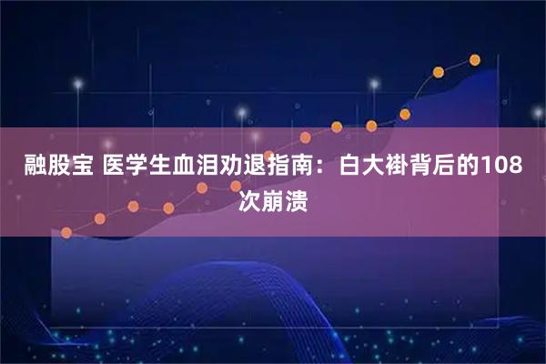 融股宝 医学生血泪劝退指南：白大褂背后的108次崩溃