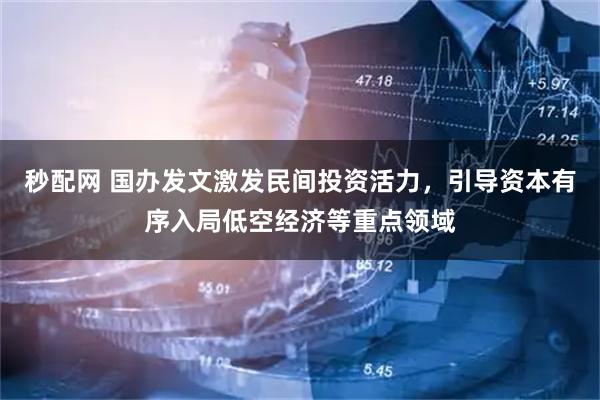 秒配网 国办发文激发民间投资活力，引导资本有序入局低空经济等重点领域