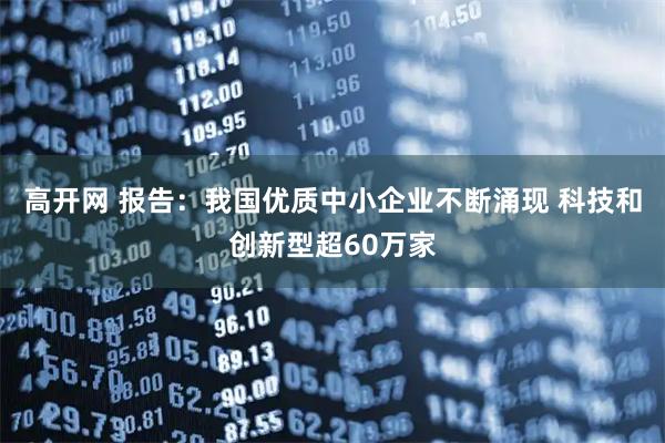 高开网 报告：我国优质中小企业不断涌现 科技和创新型超60万家