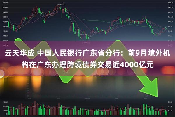 云天华成 中国人民银行广东省分行：前9月境外机构在广东办理跨境债券交易近4000亿元