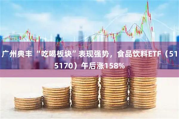 广州典丰 “吃喝板块”表现强势，食品饮料ETF（515170）午后涨158%