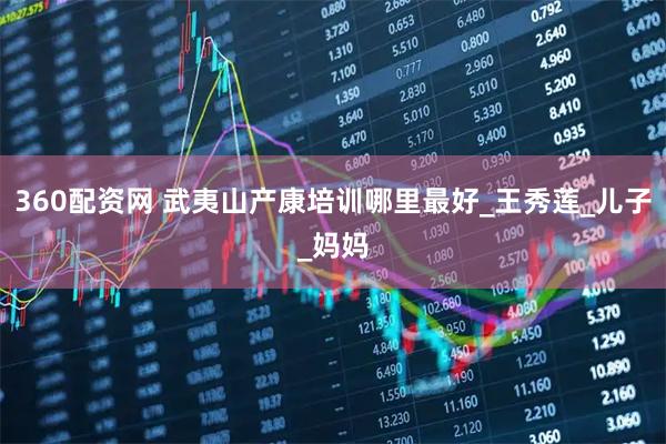 360配资网 武夷山产康培训哪里最好_王秀莲_儿子_妈妈