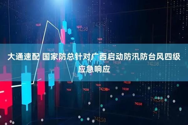 大通速配 国家防总针对广西启动防汛防台风四级应急响应