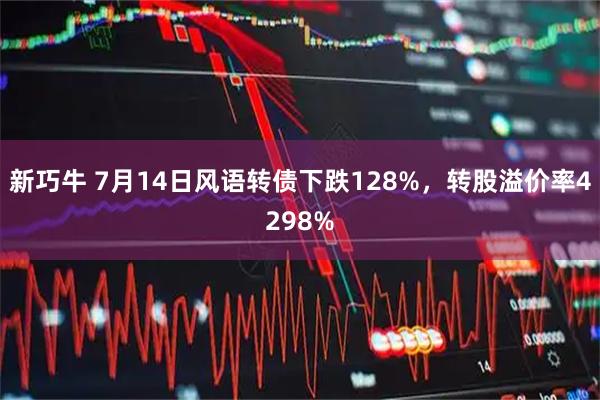 新巧牛 7月14日风语转债下跌128%，转股溢价率4298%