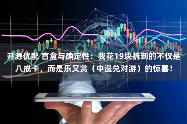开源优配 盲盒与确定性：我花19块拆到的不仅是八戒卡，而是乐又赏（中漫兑对游）的惊喜！