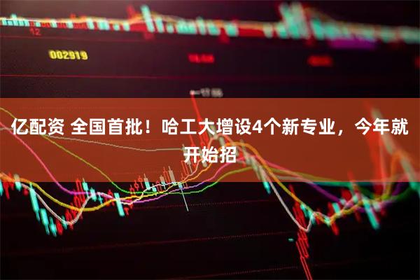 亿配资 全国首批！哈工大增设4个新专业，今年就开始招