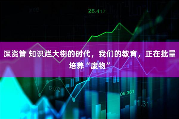 深资管 知识烂大街的时代，我们的教育，正在批量培养“废物”
