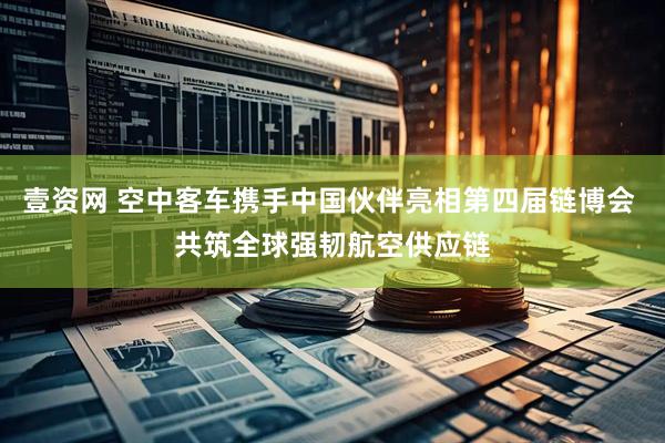 壹资网 空中客车携手中国伙伴亮相第四届链博会 共筑全球强韧航空供应链