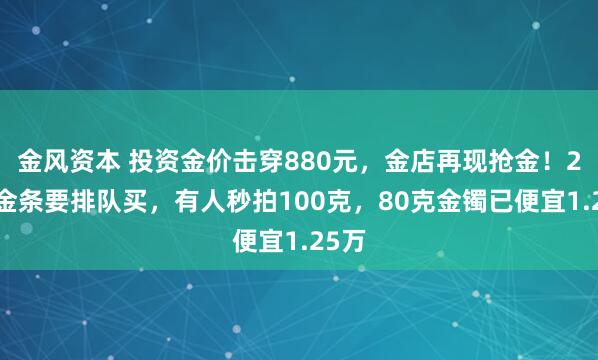 金风资本 投资金价击穿880元，金店再现抢金！20克金条要排队买，有人秒拍100克，80克金镯已便宜1.25万