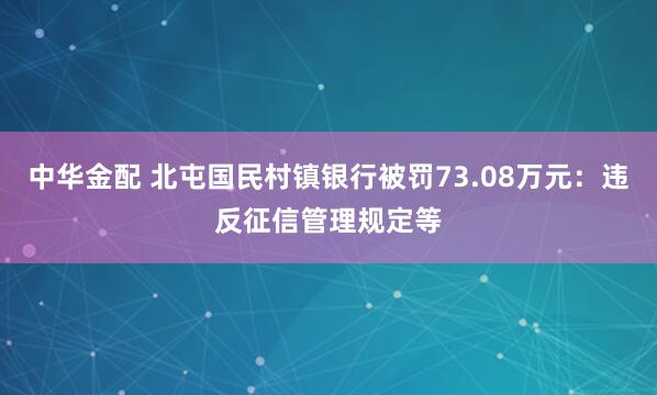 中华金配 北屯国民村镇银行被罚73.08万元：违反征信管理规定等